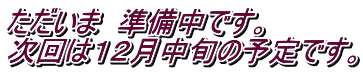 ただいま　準備中です。 次回は１２月中旬の予定です。